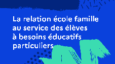 La relation école famille au service des élèves à besoins éducatifs particuliers
