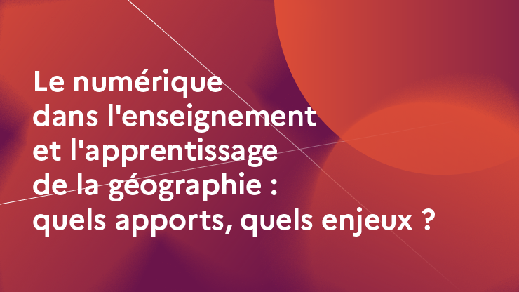 Le numérique dans l'enseignement et l'apprentissage de la géographie : quels apports, quels enjeux ?